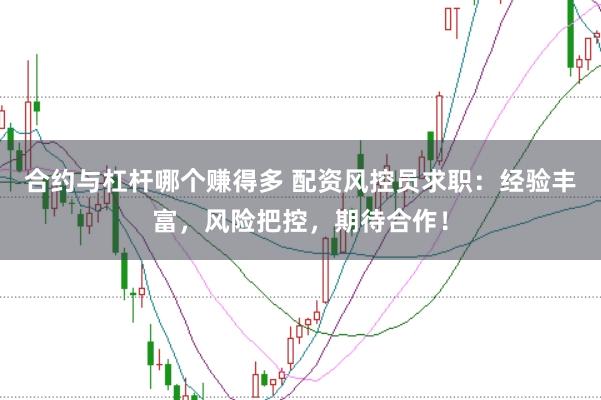 合约与杠杆哪个赚得多 配资风控员求职：经验丰富，风险把控，期待合作！