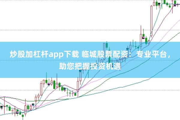 炒股加杠杆app下载 临城股票配资：专业平台，助您把握投资机遇