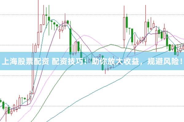 上海股票配资 配资技巧：助你放大收益，规避风险！