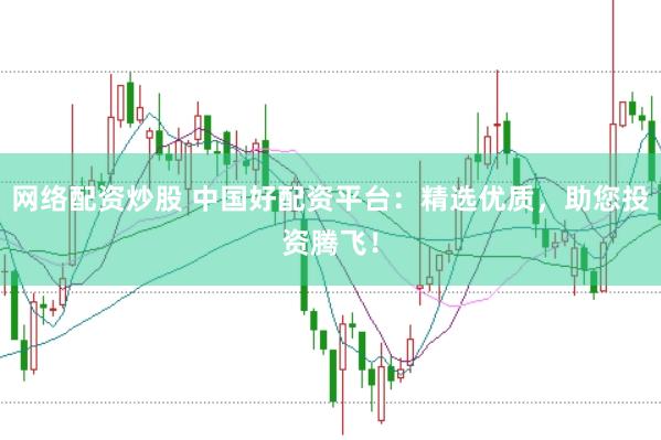 网络配资炒股 中国好配资平台：精选优质，助您投资腾飞！