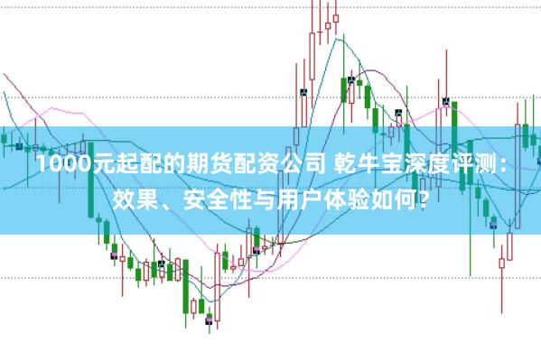 1000元起配的期货配资公司 乾牛宝深度评测：效果、安全性与用户体验如何？