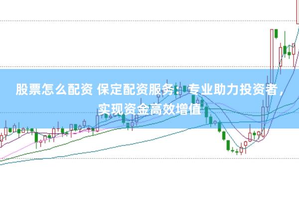 股票怎么配资 保定配资服务：专业助力投资者，实现资金高效增值