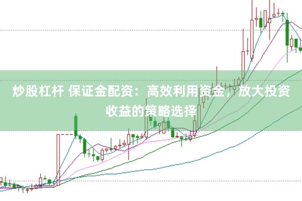 炒股杠杆 保证金配资：高效利用资金，放大投资收益的策略选择