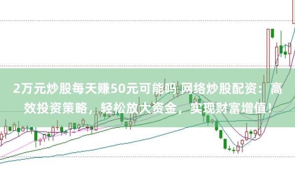 2万元炒股每天赚50元可能吗 网络炒股配资：高效投资策略，轻松放大资金，实现财富增值！