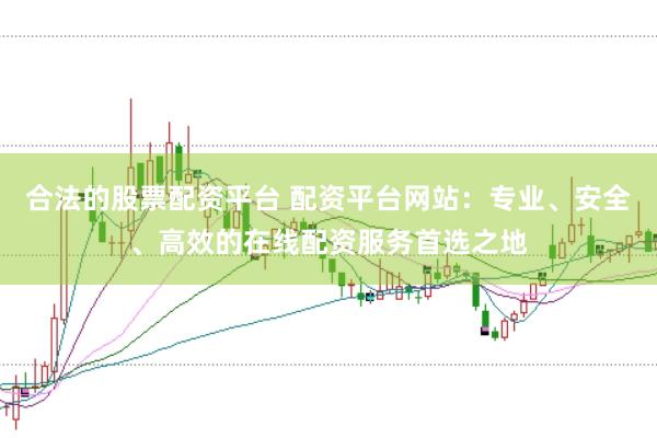 合法的股票配资平台 配资平台网站：专业、安全、高效的在线配资服务首选之地