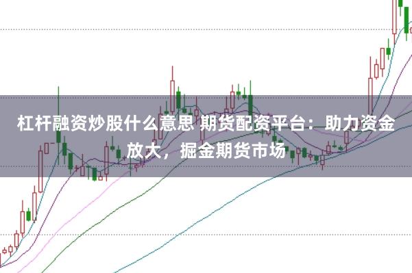 杠杆融资炒股什么意思 期货配资平台：助力资金放大，掘金期货市场