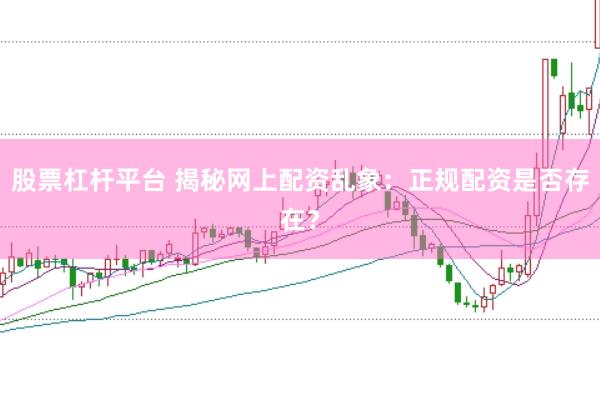 股票杠杆平台 揭秘网上配资乱象：正规配资是否存在？