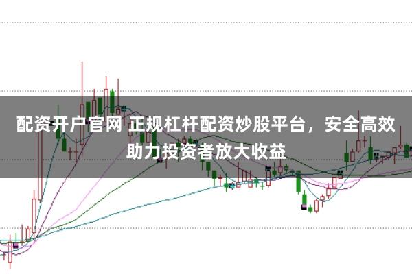 配资开户官网 正规杠杆配资炒股平台，安全高效助力投资者放大收益