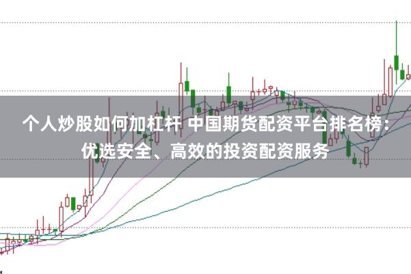 个人炒股如何加杠杆 中国期货配资平台排名榜：优选安全、高效的投资配资服务