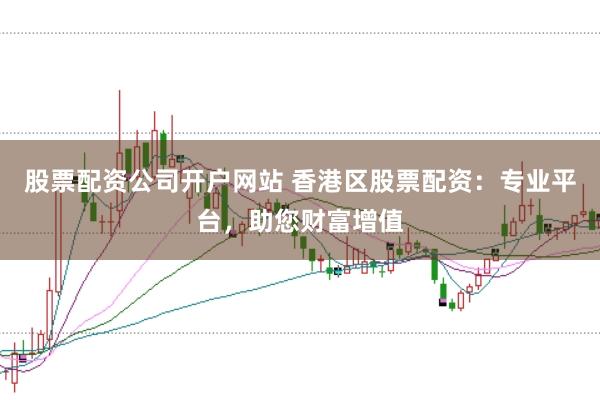 股票配资公司开户网站 香港区股票配资：专业平台，助您财富增值