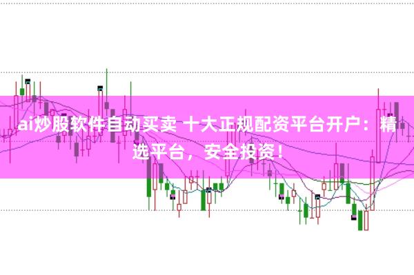 ai炒股软件自动买卖 十大正规配资平台开户：精选平台，安全投资！