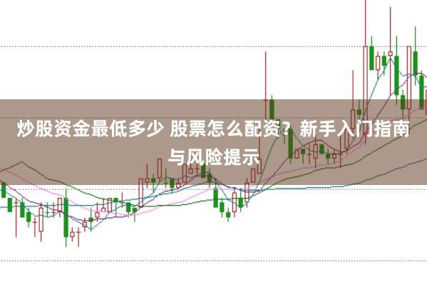 炒股资金最低多少 股票怎么配资？新手入门指南与风险提示