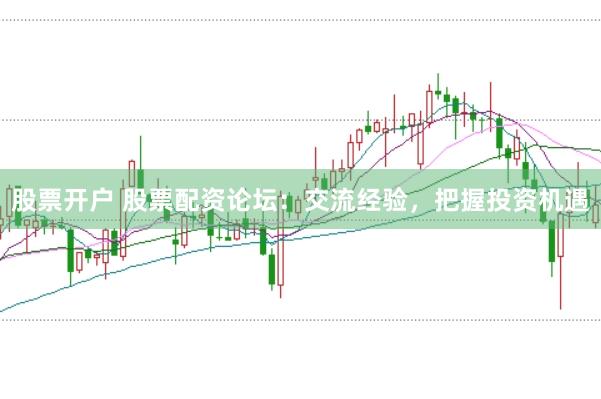 股票开户 股票配资论坛：交流经验，把握投资机遇