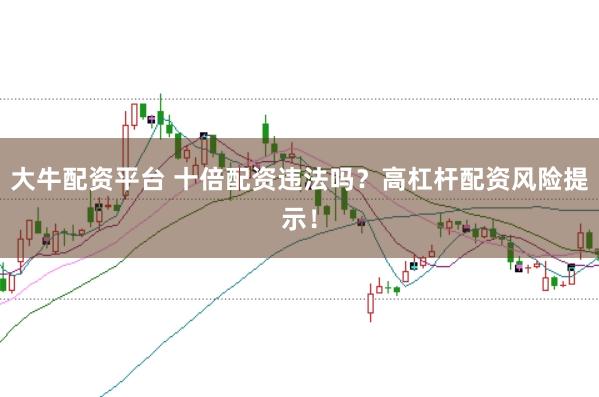 大牛配资平台 十倍配资违法吗？高杠杆配资风险提示！