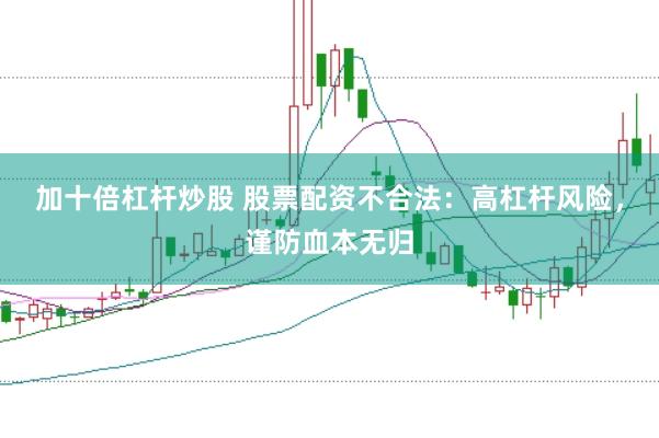 加十倍杠杆炒股 股票配资不合法：高杠杆风险，谨防血本无归