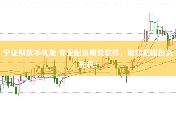 宁证期货手机版 专业配资期货软件，助您把握投资先机！