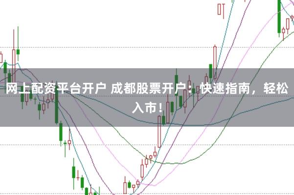 网上配资平台开户 成都股票开户：快速指南，轻松入市！