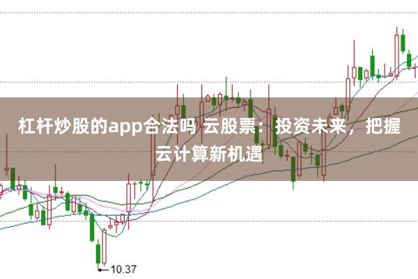 杠杆炒股的app合法吗 云股票：投资未来，把握云计算新机遇
