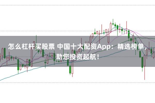 怎么杠杆买股票 中国十大配资App：精选榜单，助您投资起航！