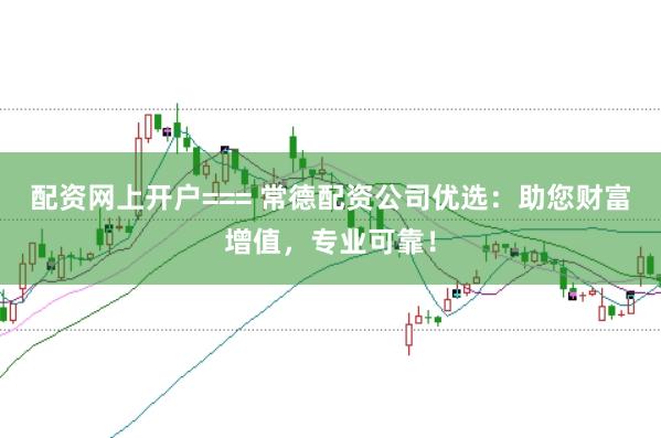 配资网上开户=== 常德配资公司优选：助您财富增值，专业可靠！