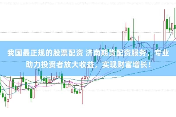 我国最正规的股票配资 济南期货配资服务，专业助力投资者放大收益，实现财富增长！