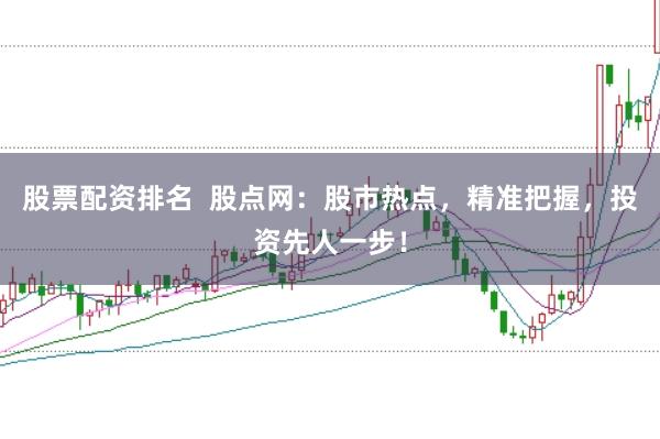 股票配资排名  股点网：股市热点，精准把握，投资先人一步！