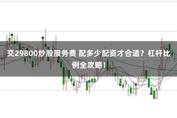 交29800炒股服务费 配多少配资才合适？杠杆比例全攻略！
