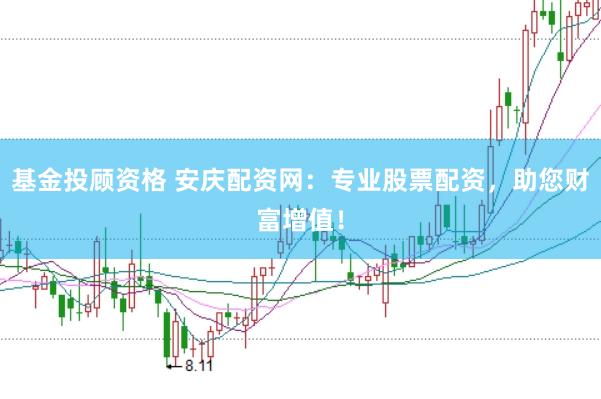 基金投顾资格 安庆配资网：专业股票配资，助您财富增值！