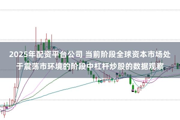 2025年配资平台公司 当前阶段全球资本市场处于震荡市环境的阶段中杠杆炒股的数据观察