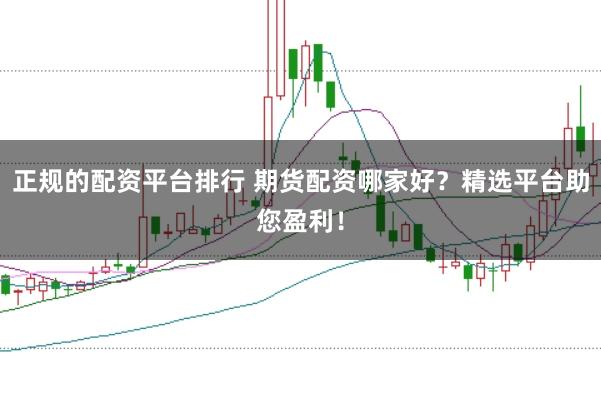 正规的配资平台排行 期货配资哪家好？精选平台助您盈利！