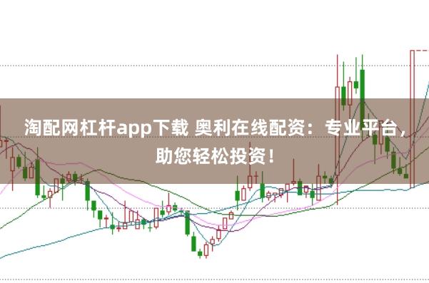 淘配网杠杆app下载 奥利在线配资：专业平台，助您轻松投资！
