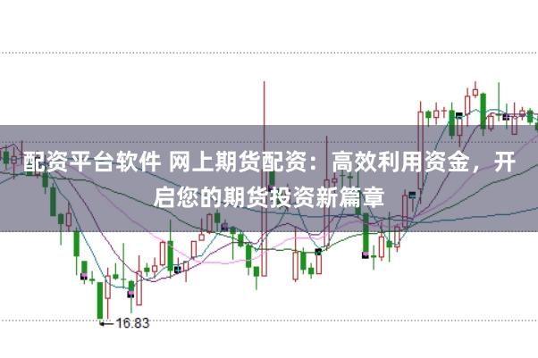配资平台软件 网上期货配资：高效利用资金，开启您的期货投资新篇章