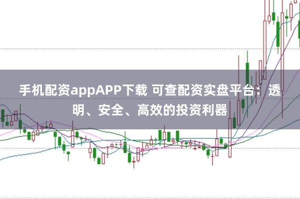 手机配资appAPP下载 可查配资实盘平台：透明、安全、高效的投资利器