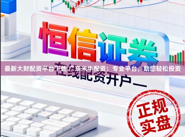 最新大财配资平台下载 广东米牛配资：专业平台，助您轻松投资