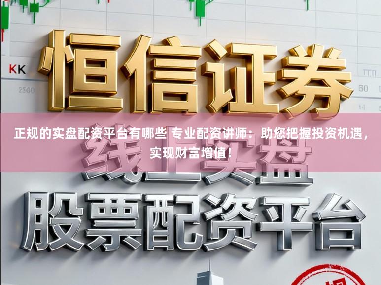 正规的实盘配资平台有哪些 专业配资讲师：助您把握投资机遇，实现财富增值！