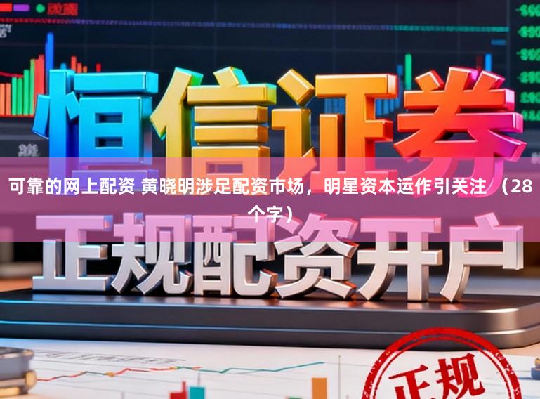 可靠的网上配资 黄晓明涉足配资市场，明星资本运作引关注 （28个字）