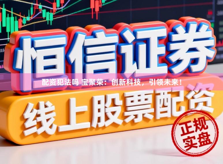 配资犯法吗 宝聚荣：创新科技，引领未来！