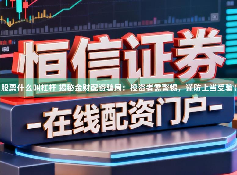 股票什么叫杠杆 揭秘金财配资骗局：投资者需警惕，谨防上当受骗！