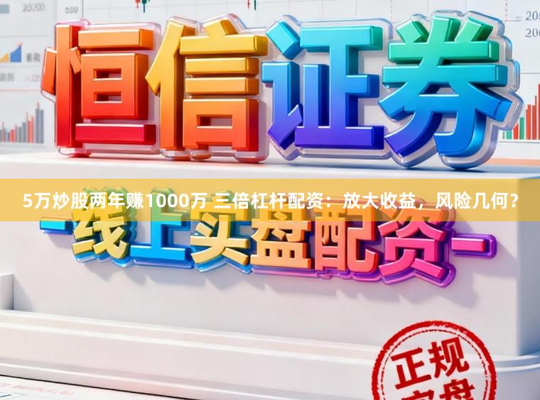 5万炒股两年赚1000万 三倍杠杆配资：放大收益，风险几何？