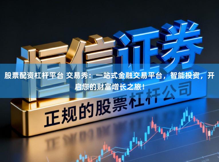 股票配资杠杆平台 交易秀：一站式金融交易平台，智能投资，开启您的财富增长之旅！