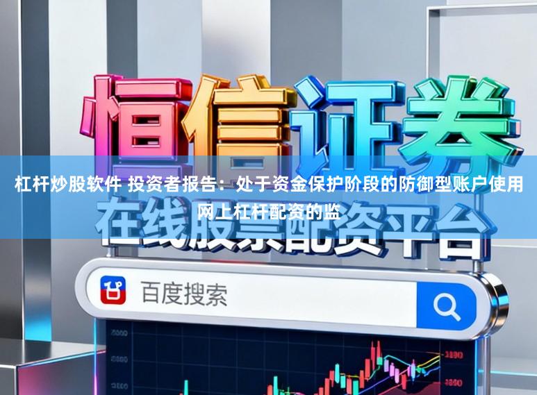 杠杆炒股软件 投资者报告：处于资金保护阶段的防御型账户使用网上杠杆配资的监