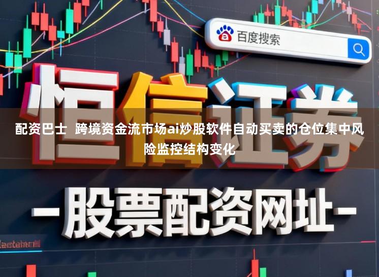 配资巴士  跨境资金流市场ai炒股软件自动买卖的仓位集中风险监控结构变化
