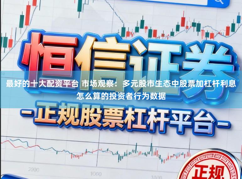 最好的十大配资平台 市场观察：多元股市生态中股票加杠杆利息怎么算的投资者行为数据