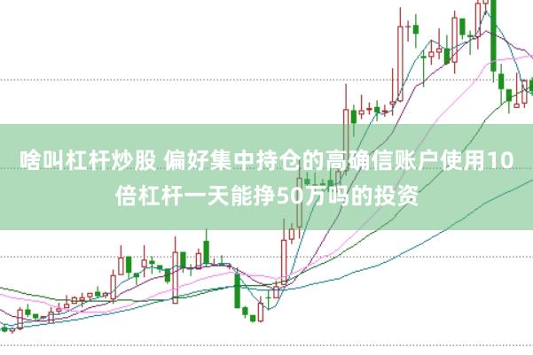 啥叫杠杆炒股 偏好集中持仓的高确信账户使用10倍杠杆一天能挣50万吗的投资