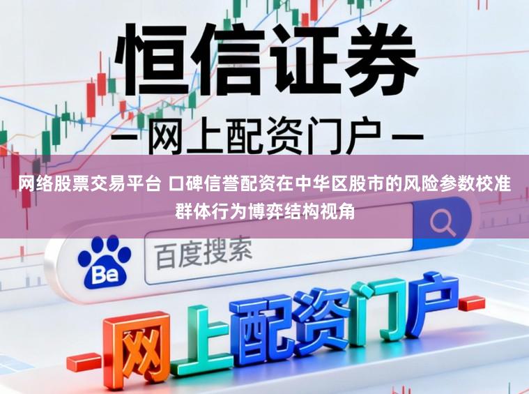 网络股票交易平台 口碑信誉配资在中华区股市的风险参数校准群体行为博弈结构视角