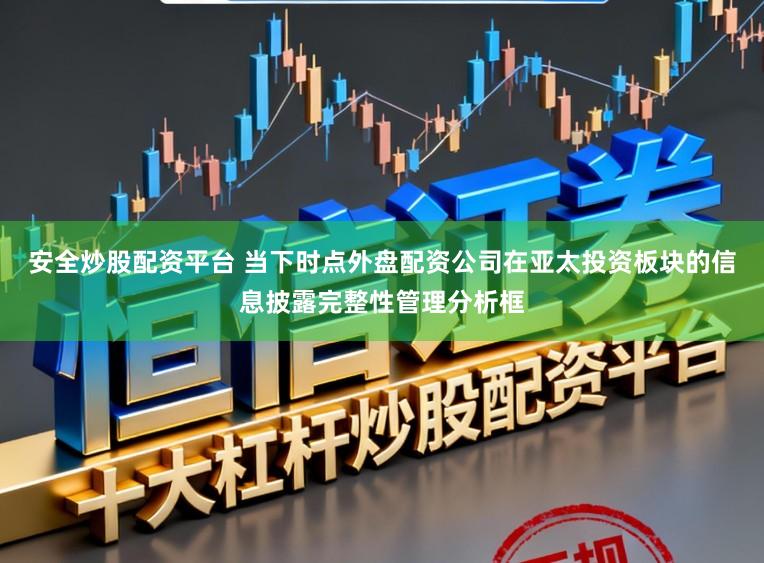 安全炒股配资平台 当下时点外盘配资公司在亚太投资板块的信息披露完整性管理分析框