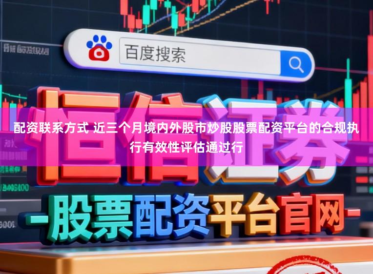 配资联系方式 近三个月境内外股市炒股股票配资平台的合规执行有效性评估通过行