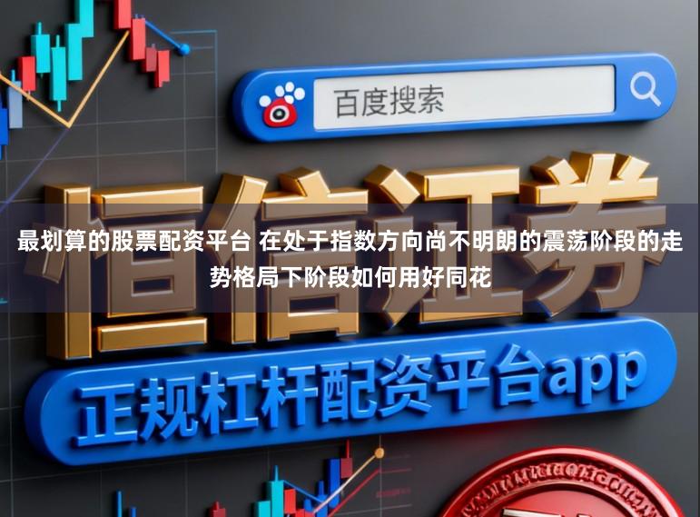 最划算的股票配资平台 在处于指数方向尚不明朗的震荡阶段的走势格局下阶段如何用好同花