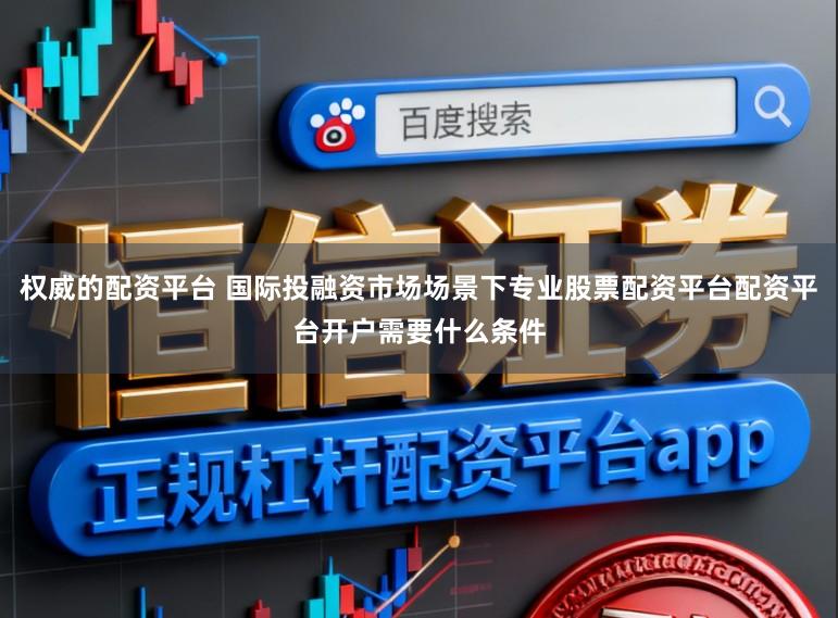 权威的配资平台 国际投融资市场场景下专业股票配资平台配资平台开户需要什么条件