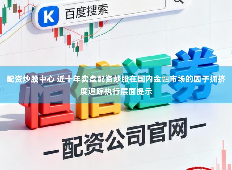 配资炒股中心 近十年实盘配资炒股在国内金融市场的因子拥挤度追踪执行层面提示